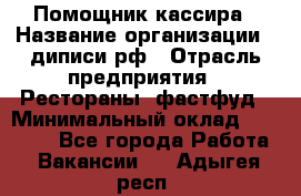 Помощник кассира › Название организации ­ диписи.рф › Отрасль предприятия ­ Рестораны, фастфуд › Минимальный оклад ­ 25 000 - Все города Работа » Вакансии   . Адыгея респ.